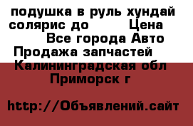 подушка в руль хундай солярис до 2015 › Цена ­ 4 000 - Все города Авто » Продажа запчастей   . Калининградская обл.,Приморск г.